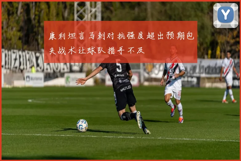 康利坦言马刺对抗强度超出预期包夹战术让球队措手不及