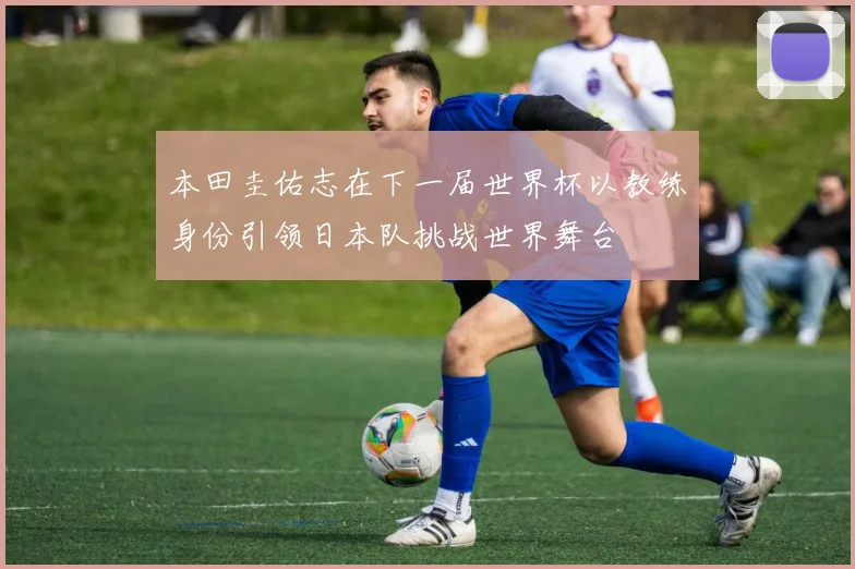 本田圭佑志在下一届世界杯以教练身份引领日本队挑战世界舞台