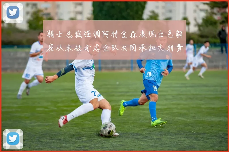 骑士总裁强调阿特金森表现出色解雇从未被考虑全队共同承担失利责任