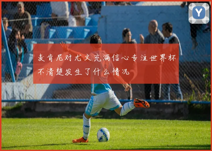 麦肯尼对尤文充满信心专注世界杯不清楚发生了什么情况