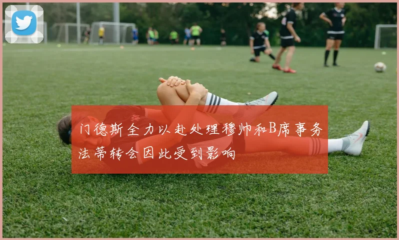 门德斯全力以赴处理穆帅和B席事务法蒂转会因此受到影响