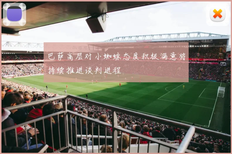 巴萨高层对小蜘蛛态度积极满意将持续推进谈判进程