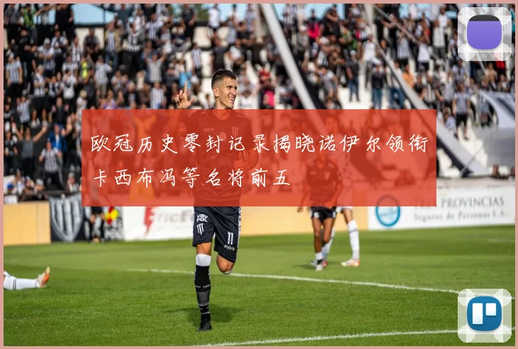 欧冠历史零封记录揭晓诺伊尔领衔卡西布冯等名将前五