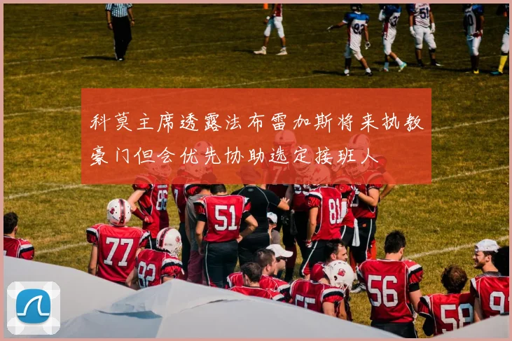 科莫主席透露法布雷加斯将来执教豪门但会优先协助选定接班人