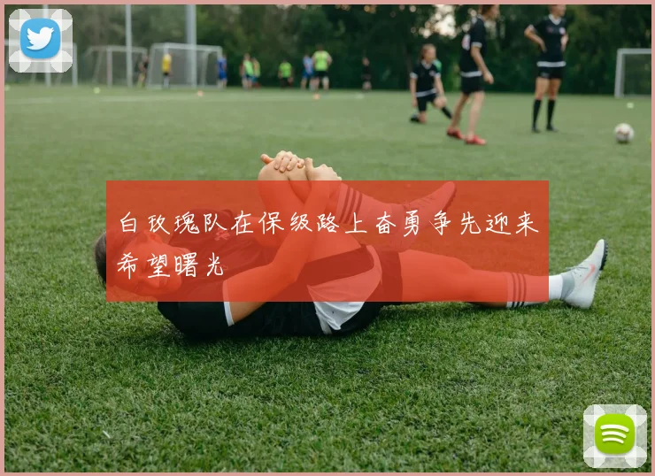 白玫瑰队在保级路上奋勇争先迎来希望曙光