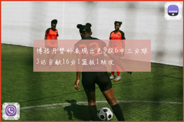 博格丹替补表现出色9投6中三分球3记贡献16分1篮板1助攻