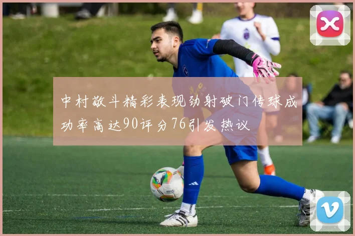 中村敬斗精彩表现劲射破门传球成功率高达90评分76引发热议