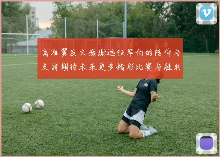 高准翼发文感谢远征军们的陪伴与支持期待未来更多精彩比赛与胜利