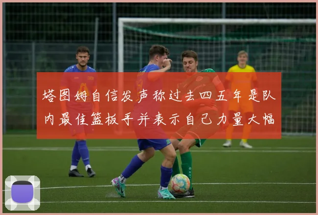 塔图姆自信发声称过去四五年是队内最佳篮板手并表示自己力量大幅提升