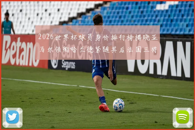 2026世界杯球员身价排行榜揭晓亚马尔领衔哈兰德紧随其后法国三将入围