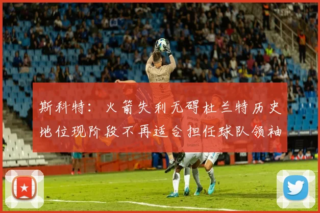 斯科特：火箭失利无碍杜兰特历史地位现阶段不再适合担任球队领袖