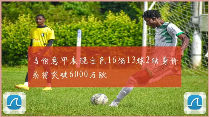 马伦意甲表现出色16场13球2助身价或将突破6000万欧