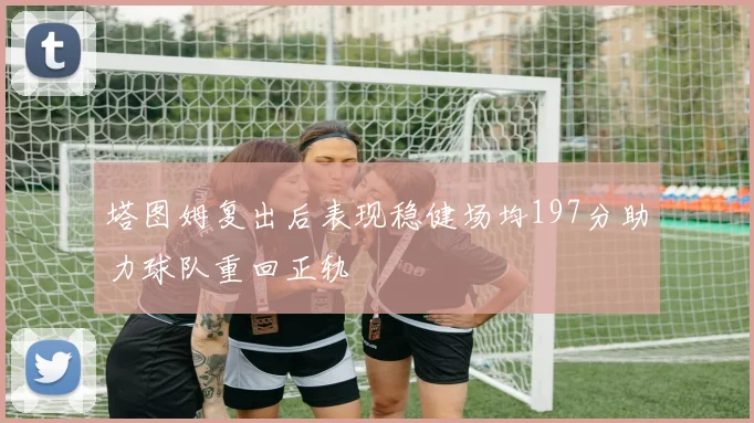 塔图姆复出后表现稳健场均197分助力球队重回正轨