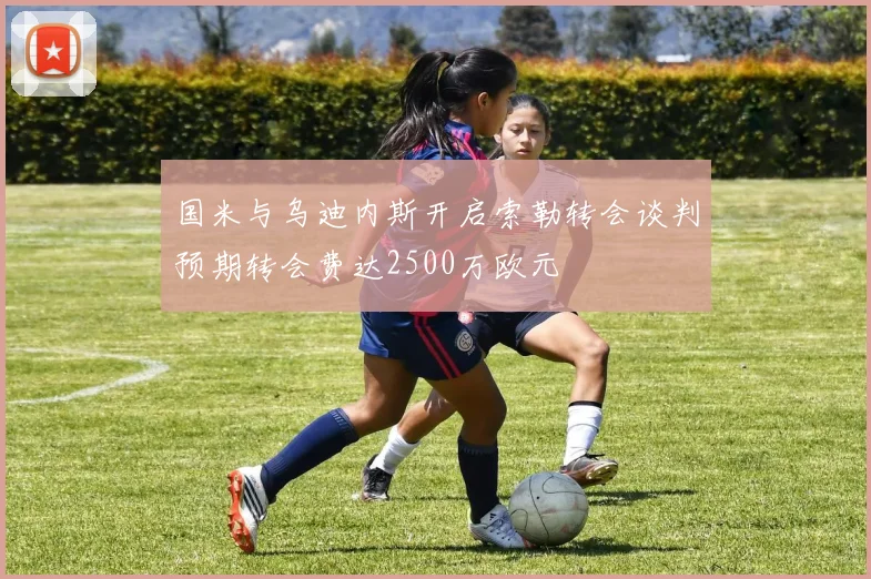 国米与乌迪内斯开启索勒转会谈判预期转会费达2500万欧元
