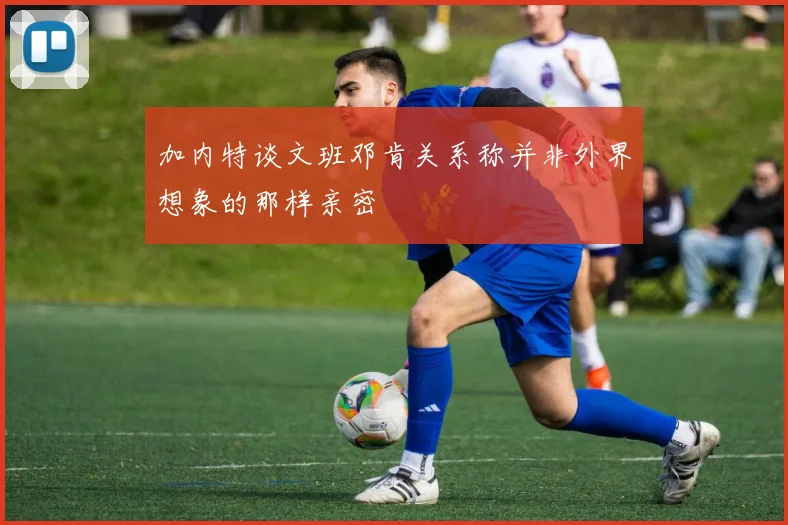 加内特谈文班邓肯关系称并非外界想象的那样亲密