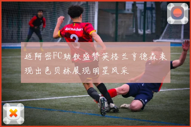迈阿密FC助教盛赞英格兰亨德森表现出色贝林展现明星风采