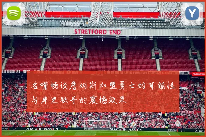 名嘴畅谈詹姆斯加盟勇士的可能性与库里联手的震撼效果