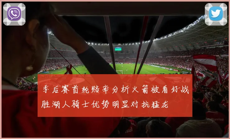 季后赛首轮赔率分析火箭被看好战胜湖人骑士优势明显对抗猛龙
