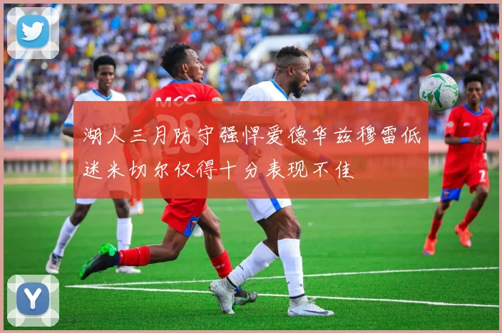 湖人三月防守强悍爱德华兹穆雷低迷米切尔仅得十分表现不佳