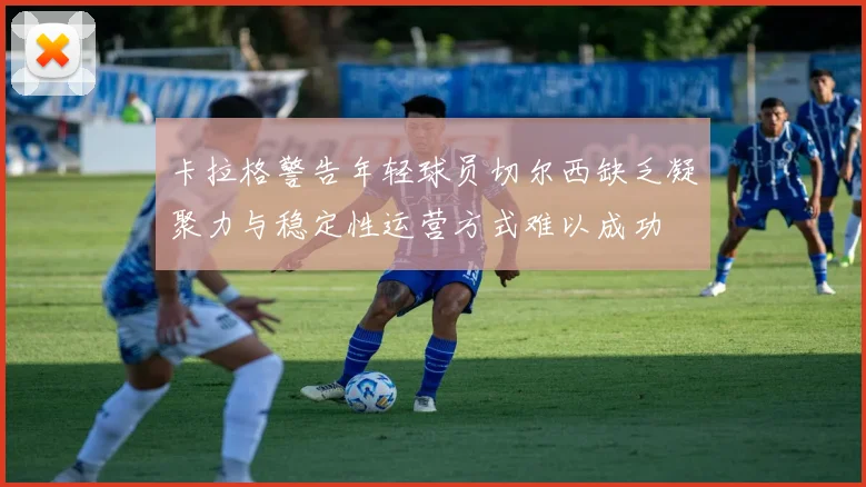 卡拉格警告年轻球员切尔西缺乏凝聚力与稳定性运营方式难以成功