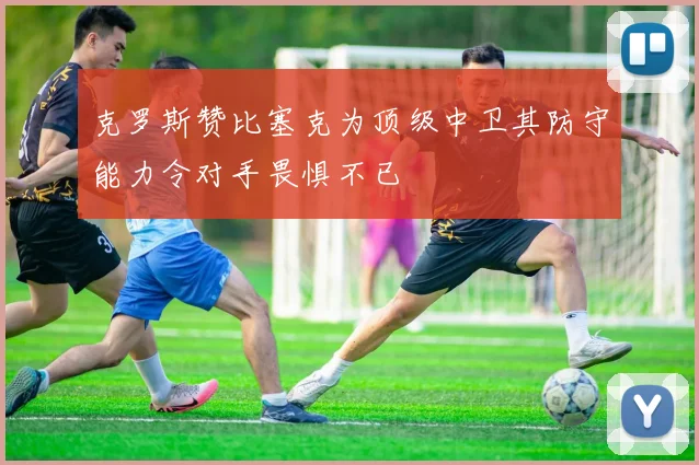 克罗斯赞比塞克为顶级中卫其防守能力令对手畏惧不已