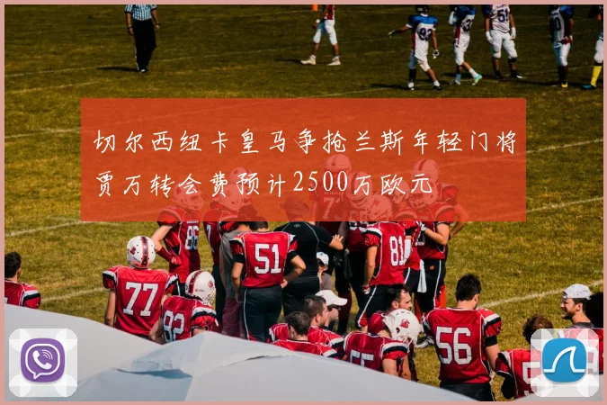 切尔西纽卡皇马争抢兰斯年轻门将贾万转会费预计2500万欧元
