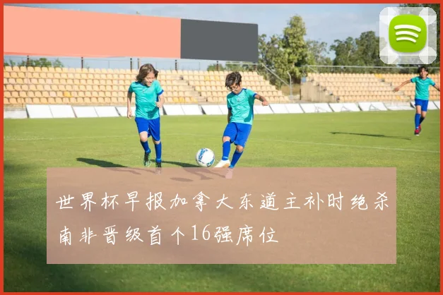 世界杯早报加拿大东道主补时绝杀南非晋级首个16强席位
